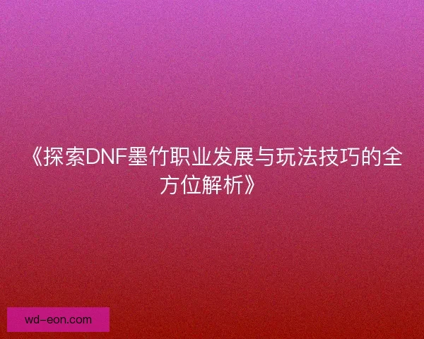 《探索DNF墨竹职业发展与玩法技巧的全方位解析》