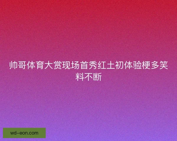 帅哥体育大赏现场首秀红土初体验梗多笑料不断