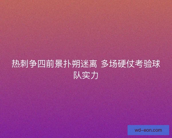 热刺争四前景扑朔迷离 多场硬仗考验球队实力
