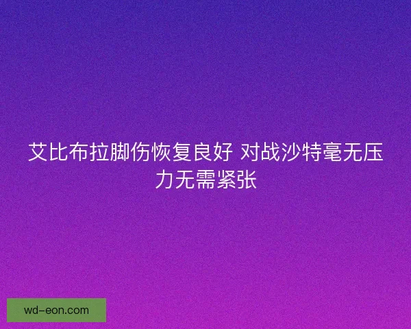 艾比布拉脚伤恢复良好 对战沙特毫无压力无需紧张