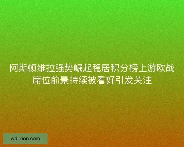 阿斯顿维拉强势崛起稳居积分榜上游欧战席位前景持续被看好引发关注