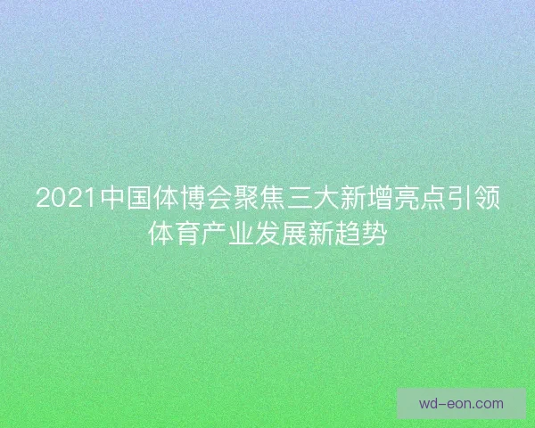 2021中国体博会聚焦三大新增亮点引领体育产业发展新趋势
